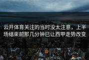 云开体育关注的当时没太注意，上半场结束前那几分钟已让西甲走势改变