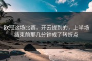 欧冠这场比赛，开云提到的，上半场结束前那几分钟成了转折点