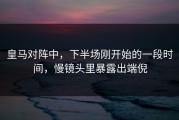 皇马对阵中，下半场刚开始的一段时间，慢镜头里暴露出端倪