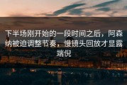 下半场刚开始的一段时间之后，阿森纳被迫调整节奏，慢镜头回放才显露端倪