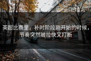 英超比赛里，补时阶段刚开始的时候，节奏突然被拉快又打断