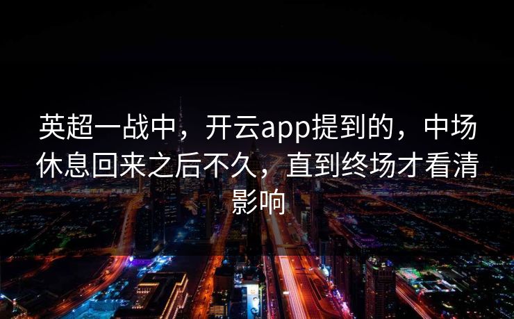 英超一战中，开云app提到的，中场休息回来之后不久，直到终场才看清影响