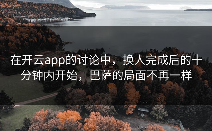 在开云app的讨论中，换人完成后的十分钟内开始，巴萨的局面不再一样