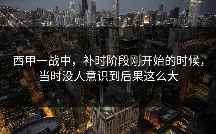 西甲一战中，补时阶段刚开始的时候，当时没人意识到后果这么大