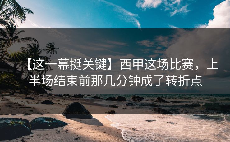 【这一幕挺关键】西甲这场比赛，上半场结束前那几分钟成了转折点