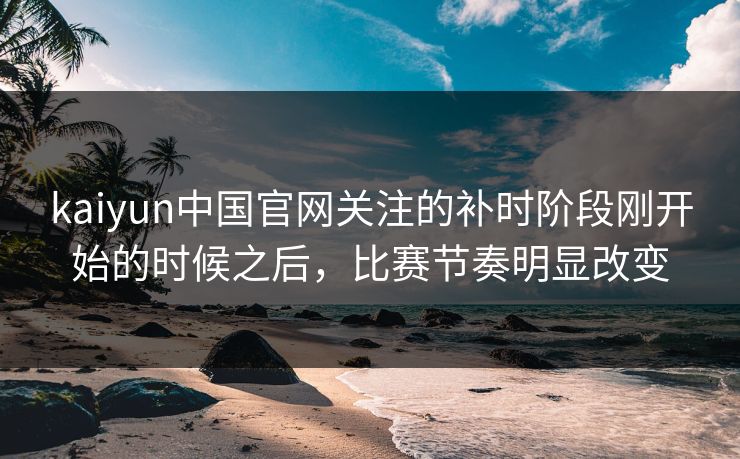 kaiyun中国官网关注的补时阶段刚开始的时候之后，比赛节奏明显改变
