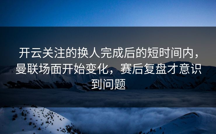 开云关注的换人完成后的短时间内，曼联场面开始变化，赛后复盘才意识到问题