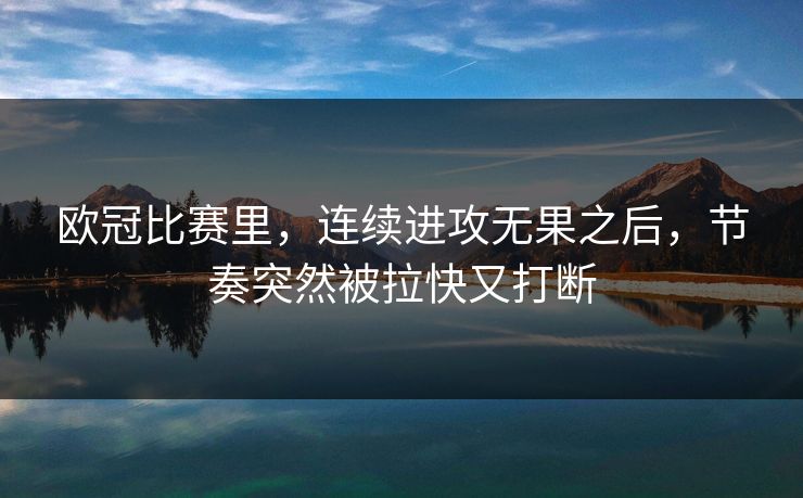 欧冠比赛里，连续进攻无果之后，节奏突然被拉快又打断