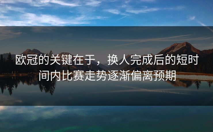 欧冠的关键在于，换人完成后的短时间内比赛走势逐渐偏离预期