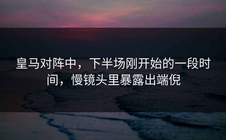 皇马对阵中，下半场刚开始的一段时间，慢镜头里暴露出端倪