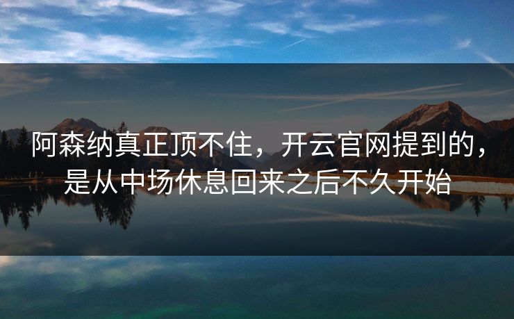 阿森纳真正顶不住，开云官网提到的，是从中场休息回来之后不久开始