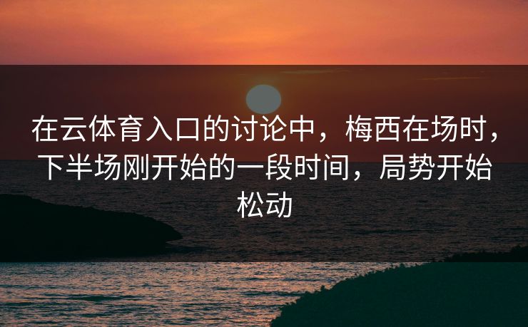 在云体育入口的讨论中，梅西在场时，下半场刚开始的一段时间，局势开始松动