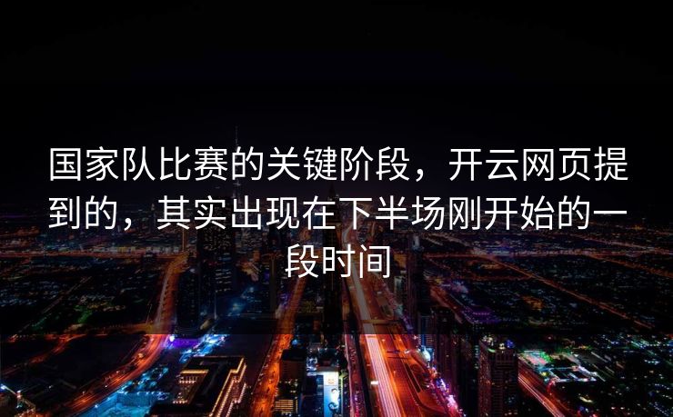 国家队比赛的关键阶段，开云网页提到的，其实出现在下半场刚开始的一段时间