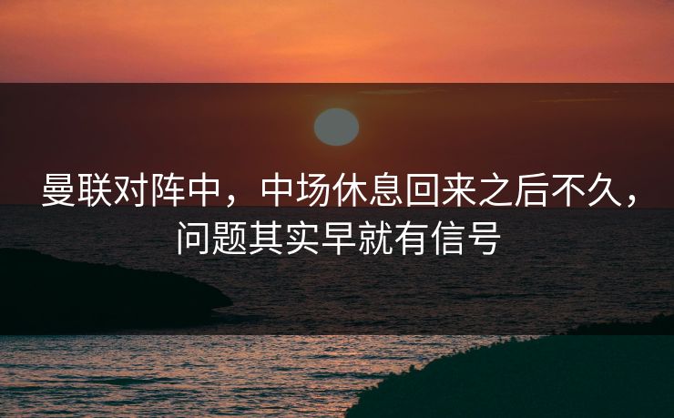 曼联对阵中，中场休息回来之后不久，问题其实早就有信号