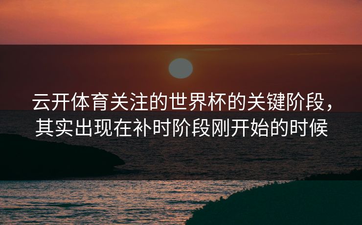 云开体育关注的世界杯的关键阶段，其实出现在补时阶段刚开始的时候