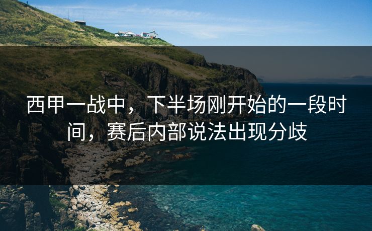 西甲一战中，下半场刚开始的一段时间，赛后内部说法出现分歧