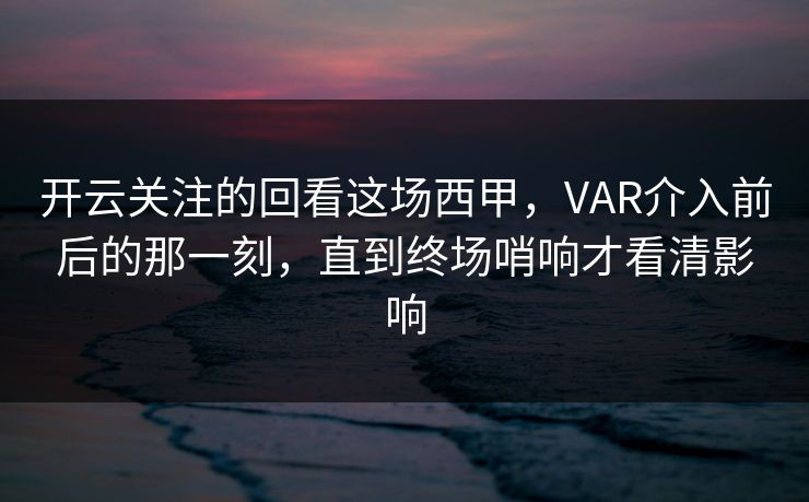开云关注的回看这场西甲，VAR介入前后的那一刻，直到终场哨响才看清影响