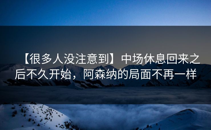 【很多人没注意到】中场休息回来之后不久开始，阿森纳的局面不再一样