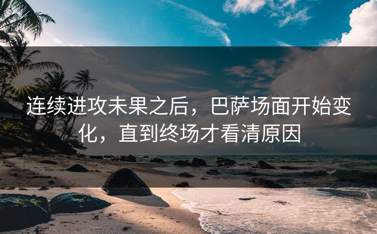 连续进攻未果之后，巴萨场面开始变化，直到终场才看清原因