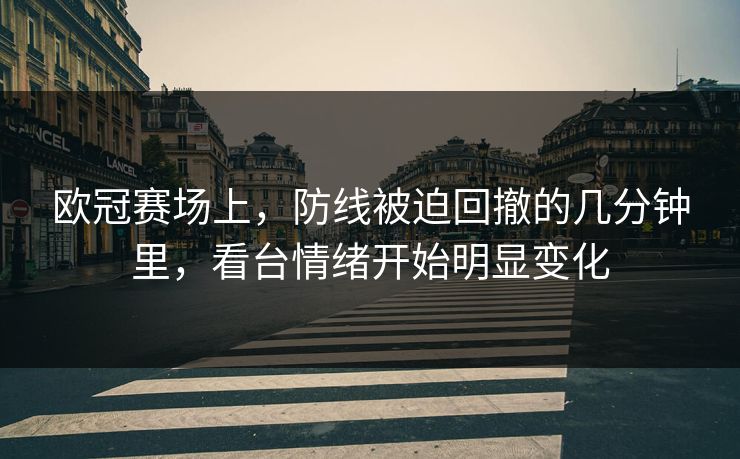 欧冠赛场上，防线被迫回撤的几分钟里，看台情绪开始明显变化