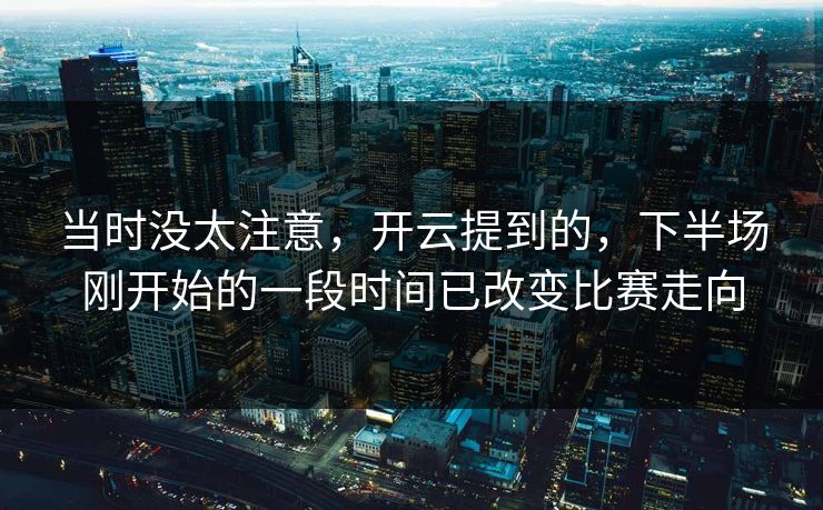 当时没太注意，开云提到的，下半场刚开始的一段时间已改变比赛走向