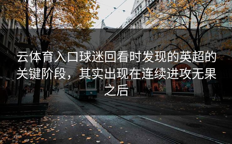 云体育入口球迷回看时发现的英超的关键阶段，其实出现在连续进攻无果之后