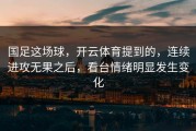 国足这场球，开云体育提到的，连续进攻无果之后，看台情绪明显发生变化