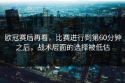 欧冠赛后再看，比赛进行到第60分钟之后，战术层面的选择被低估