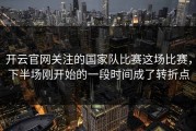 开云官网关注的国家队比赛这场比赛，下半场刚开始的一段时间成了转折点
