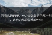 回看这场西甲，VAR介入前后的那一刻，赛后内部说法出现分歧