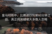 皇马对阵中，比赛进行到第60分钟之后，真正的关键被大多数人忽略