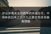 开云体育关注的西甲的关键在于，中场休息回来之后不久比赛走势逐渐偏离预期