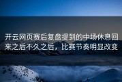 开云网页赛后复盘提到的中场休息回来之后不久之后，比赛节奏明显改变