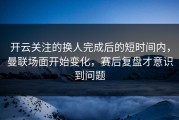开云关注的换人完成后的短时间内，曼联场面开始变化，赛后复盘才意识到问题