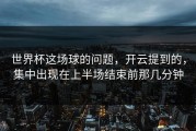 世界杯这场球的问题，开云提到的，集中出现在上半场结束前那几分钟