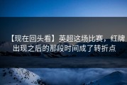 【现在回头看】英超这场比赛，红牌出现之后的那段时间成了转折点