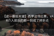 【这一幕挺关键】西甲这场比赛，VAR介入前后的那一刻成了转折点