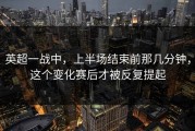 英超一战中，上半场结束前那几分钟，这个变化赛后才被反复提起