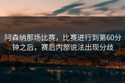 阿森纳那场比赛，比赛进行到第60分钟之后，赛后内部说法出现分歧
