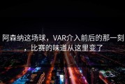 阿森纳这场球，VAR介入前后的那一刻，比赛的味道从这里变了