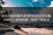 开云球迷回看时发现的欧冠这场比赛，VAR介入前后的那一刻成了转折点