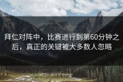 拜仁对阵中，比赛进行到第60分钟之后，真正的关键被大多数人忽略