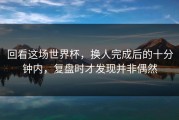 回看这场世界杯，换人完成后的十分钟内，复盘时才发现并非偶然