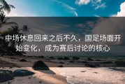 中场休息回来之后不久，国足场面开始变化，成为赛后讨论的核心