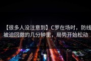 【很多人没注意到】C罗在场时，防线被迫回撤的几分钟里，局势开始松动