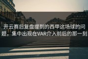 开云赛后复盘提到的西甲这场球的问题，集中出现在VAR介入前后的那一刻