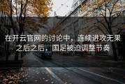 在开云官网的讨论中，连续进攻无果之后之后，国足被迫调整节奏