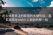 开云体育关注的欧冠的关键阶段，其实出现在VAR介入前后的那一刻