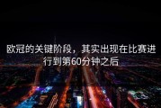 欧冠的关键阶段，其实出现在比赛进行到第60分钟之后