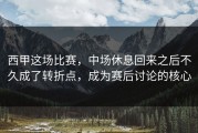 西甲这场比赛，中场休息回来之后不久成了转折点，成为赛后讨论的核心